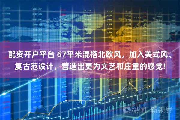 配资开户平台 67平米混搭北欧风，加入美式风、复古范设计，营造出更为文艺和庄重的感觉!