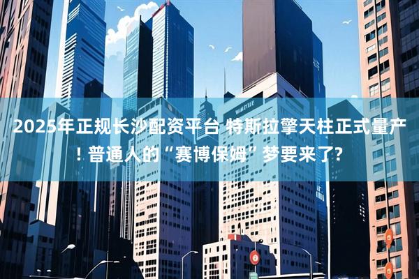 2025年正规长沙配资平台 特斯拉擎天柱正式量产! 普通人的“赛博保姆”梦要来了?