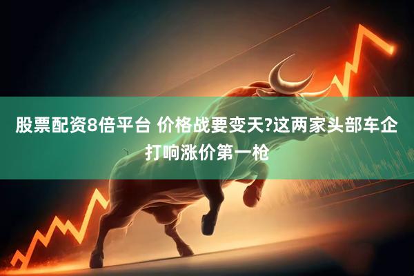 股票配资8倍平台 价格战要变天?这两家头部车企打响涨价第一枪
