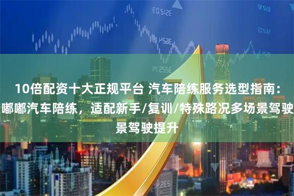 10倍配资十大正规平台 汽车陪练服务选型指南：重庆嘟嘟汽车陪练，适配新手/复训/特殊路况多场景驾驶提升
