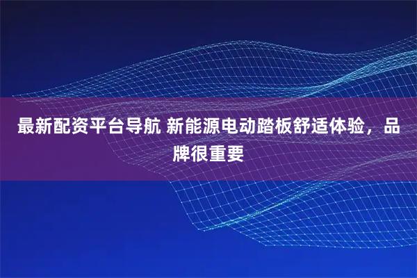 最新配资平台导航 新能源电动踏板舒适体验，品牌很重要