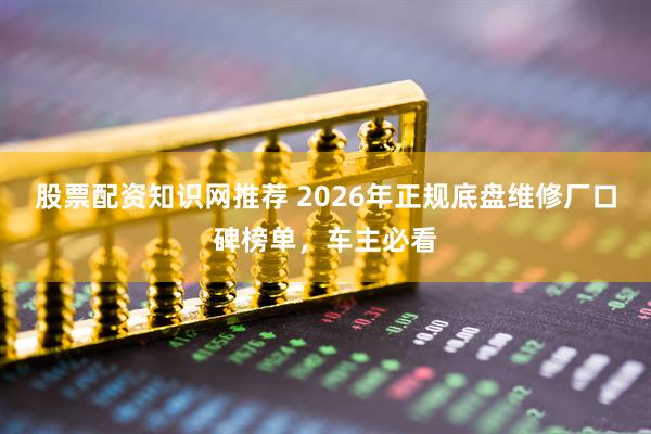 股票配资知识网推荐 2026年正规底盘维修厂口碑榜单，车主必看