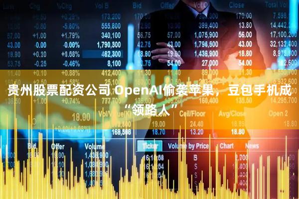 贵州股票配资公司 OpenAI偷袭苹果，豆包手机成“领路人”