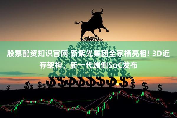 股票配资知识官网 新紫光集团全家桶亮相! 3D近存架构、新一代端侧SoC发布