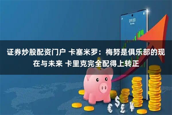 证券炒股配资门户 卡塞米罗：梅努是俱乐部的现在与未来 卡里克完全配得上转正