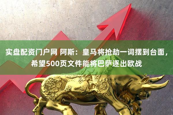 实盘配资门户网 阿斯：皇马将抢劫一词摆到台面，希望500页文件能将巴萨逐出欧战