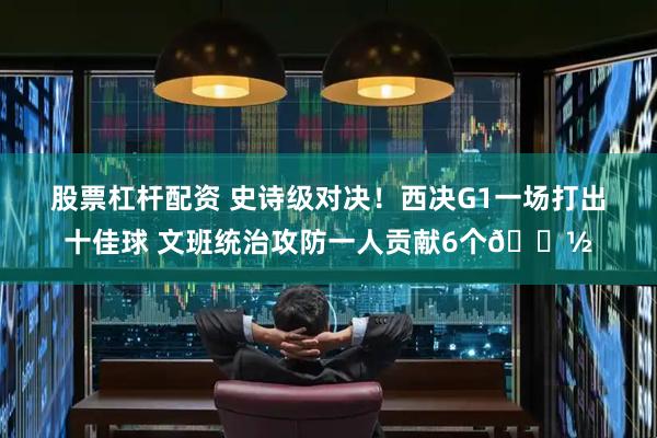 股票杠杆配资 史诗级对决！西决G1一场打出十佳球 文班统治攻防一人贡献6个👽